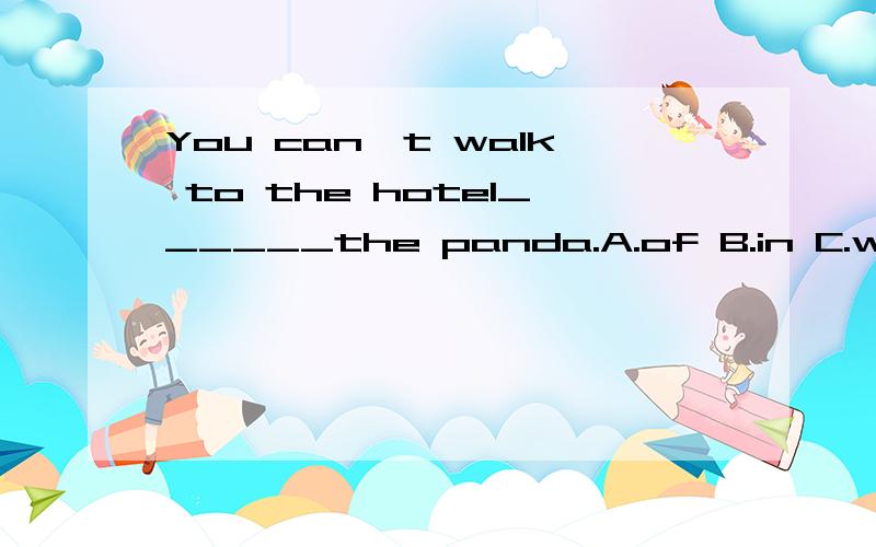 You can't walk to the hotel______the panda.A.of B.in C.with D.at