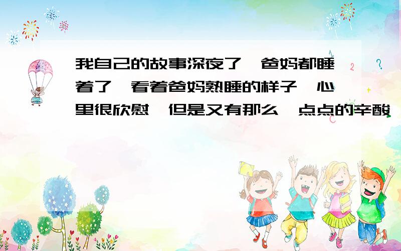 我自己的故事深夜了,爸妈都睡着了,看着爸妈熟睡的样子,心里很欣慰,但是又有那么一点点的辛酸,因为爸妈对我抱有很大的梦想,但是因为我自己的一个谎言,让我自己现在变得一发不可收拾,