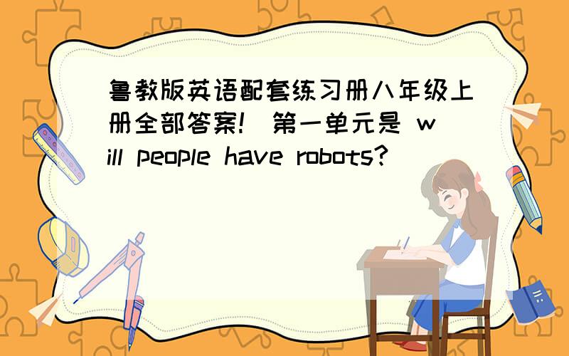 鲁教版英语配套练习册八年级上册全部答案!（第一单元是 will people have robots?）