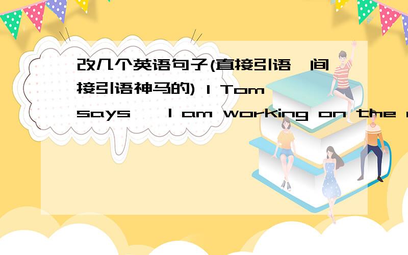 改几个英语句子(直接引语、间接引语神马的) 1 Tom says,