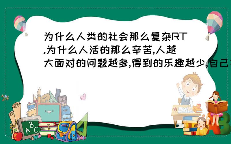 为什么人类的社会那么复杂RT.为什么人活的那么辛苦,人越大面对的问题越多,得到的乐趣越少,自己拥有的时间更少.人是为了追逐着什么而活着