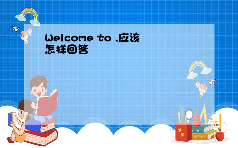 Welcome to ,应该怎样回答