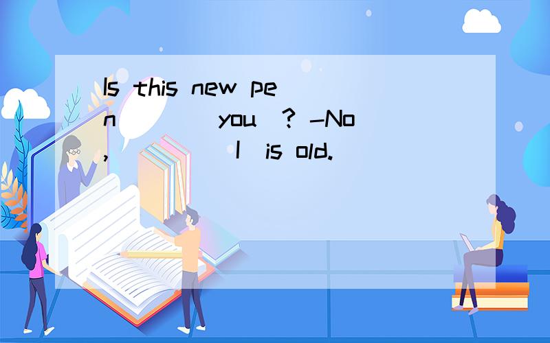 Is this new pen___(you)? -No,____(I)is old.