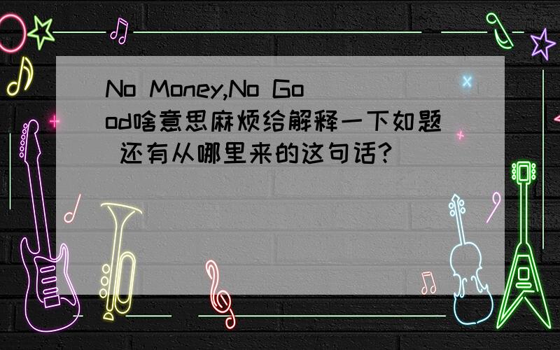 No Money,No Good啥意思麻烦给解释一下如题 还有从哪里来的这句话?