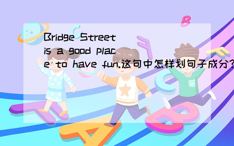 Bridge Street is a good place to have fun.这句中怎样划句子成分?比如主语.谓语.宾语等、