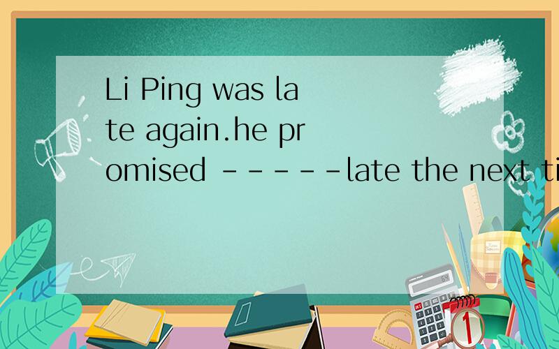 Li Ping was late again.he promised -----late the next timeA not to B not to be C don't be D not be如果选B,不是说后面是动词不定式要有don't或者doesn't吗