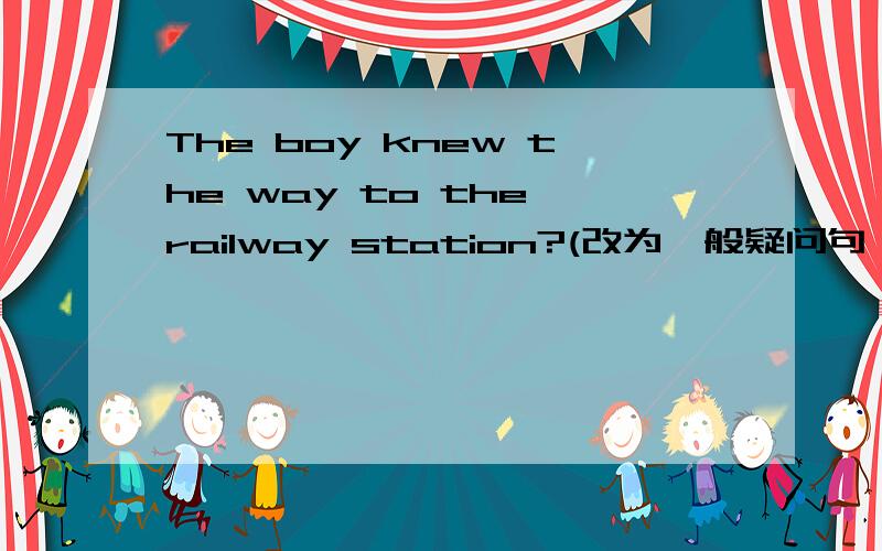 The boy knew the way to the railway station?(改为一般疑问句）_____ the boy _____ the way to the railway station