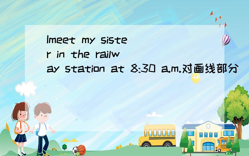 Imeet my sister in the railway station at 8:30 a.m.对画线部分（in the railway station）提问（ ）did you （ ）your sister at 8：30 a.m.