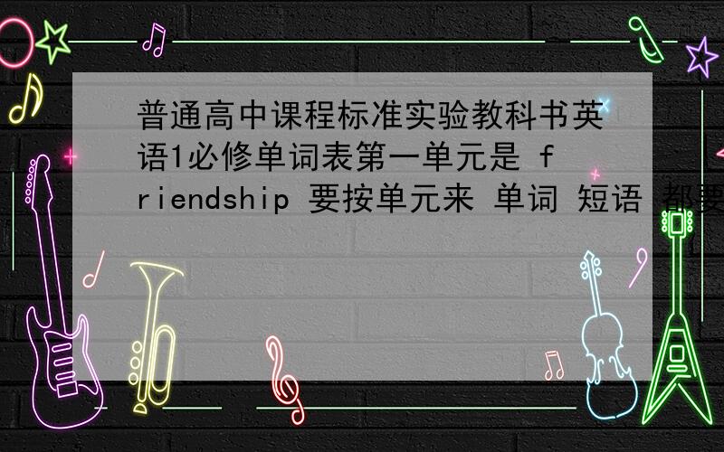 普通高中课程标准实验教科书英语1必修单词表第一单元是 friendship 要按单元来 单词 短语 都要