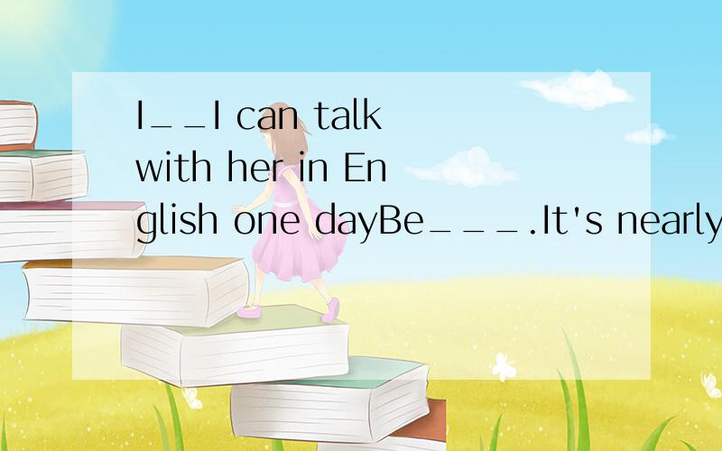 I__I can talk with her in English one dayBe___.It's nearly seven o'clockI see.It is __at9;00 every night