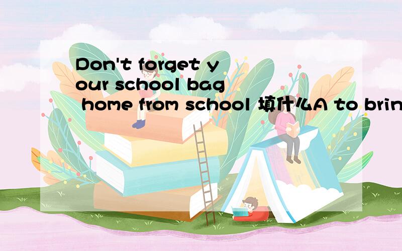 Don't forget your school bag home from school 填什么A to bring B to back C