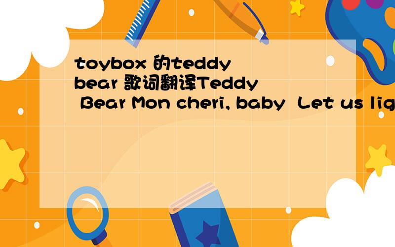 toybox 的teddy bear 歌词翻译Teddy Bear Mon cheri, baby  Let us light a candlelight Voulez-vous couche 'cause it's cozy here tonight Aha you're wearing calvin klein And i am not a fool There must be something in the wine 'cause i think i love you