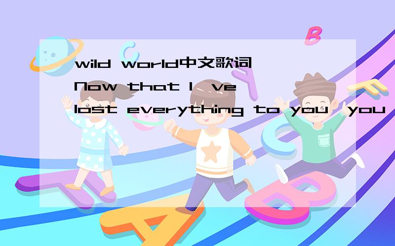 wild world中文歌词Now that I＇ve lost everything to you,you say you want to start something new,and it＇s breaking my heart you＇re leaving,baby I＇m grieving.But if you wanna leave take good care,hope you have a lot of nice things to wear,bu