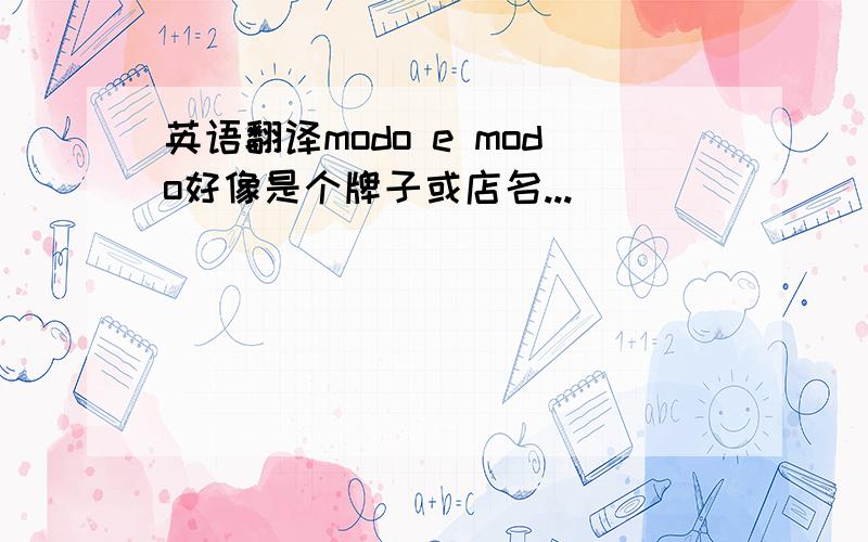 英语翻译modo e modo好像是个牌子或店名...