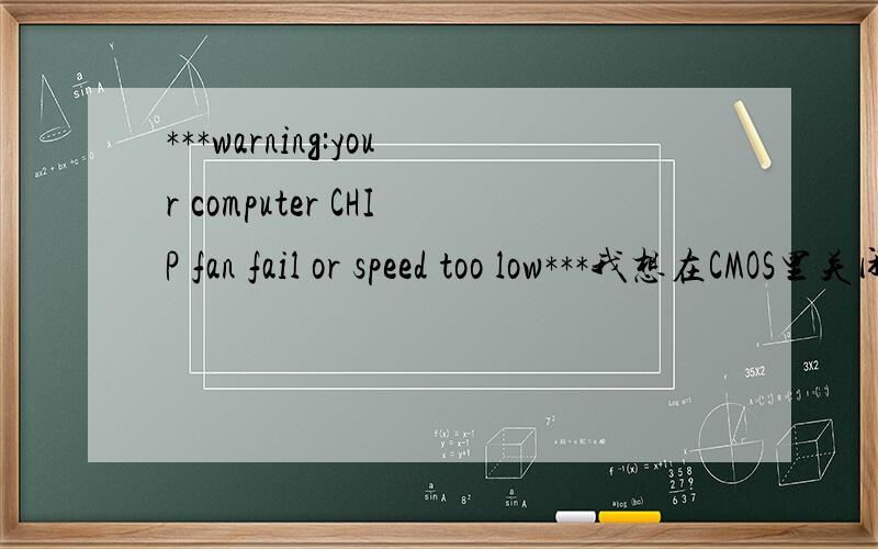 ***warning:your computer CHIP fan fail or speed too low***我想在CMOS里关闭这个警报,以免它每次开机都叫,都要按F1,这风扇我是拆不下来了,也不死机什么的,随它去了,麻烦谁知道怎么在CMOS里关闭这个选项?