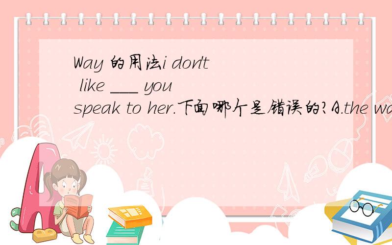 Way 的用法i don't like ___ you speak to her.下面哪个是错误的?A.the way whichB.the wayC.the way in whichD.the way that