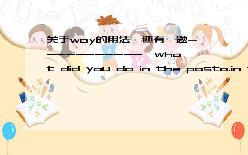 关于way的用法,还有一题-----------,what did you do in the pasta.in the way b.by the way c.on the way d.at the way2.成千上万的人都在等着看成龙 翻译There are --------------------- -------------------- people---------------to see