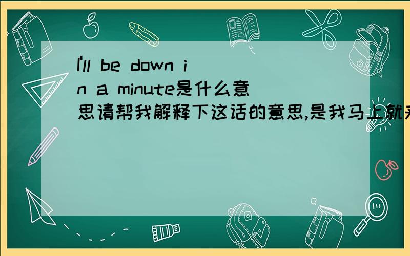 I'll be down in a minute是什么意思请帮我解释下这话的意思,是我马上就来么?还是别的什么?