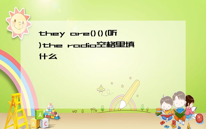 they are()()(听)the radio空格里填什么