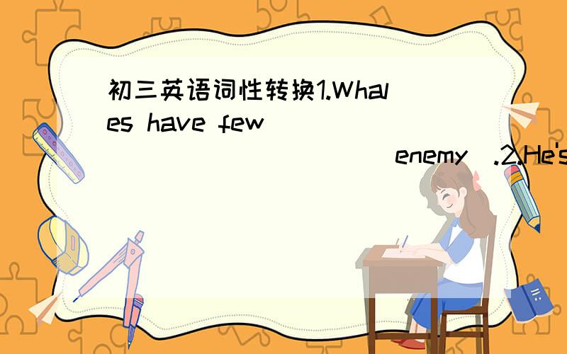 初三英语词性转换1.Whales have few_____________(enemy).2.He's just___________________(turn)from Nanjing.3.The____________(pollute)problem is getting more and more serious today.4.The notice will be delivered to you by the__________________(mes