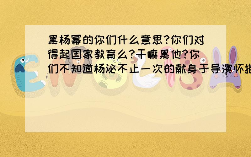 黑杨幂的你们什么意思?你们对得起国家教育么?干嘛黑他?你们不知道杨泌不止一次的献身于导演怀抱,已救治其他的女演员,以至于其他女演员没戏拍,多大的恩德啊.不就是脚臭么,那说明人家