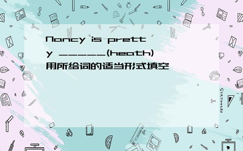 Nancy is pretty _____(heath)用所给词的适当形式填空