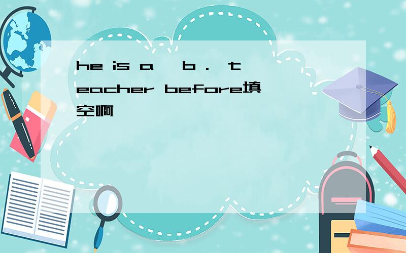 he is a 【b .】teacher before填空啊