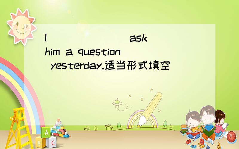 I ______(ask) him a question yesterday.适当形式填空