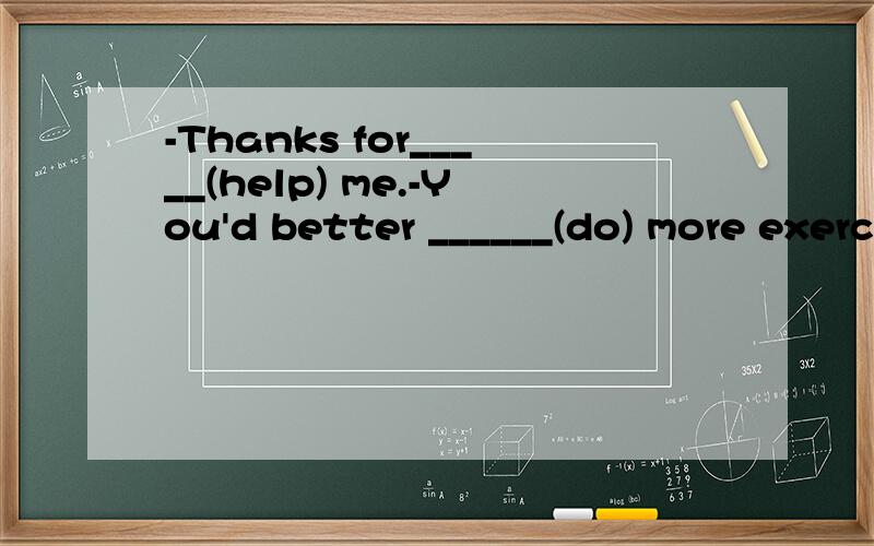 -Thanks for_____(help) me.-You'd better ______(do) more exercise.She enjoys____(walk)down the street.- What _____(do)Nancy______(do)last night?-she ____(do)her homework .