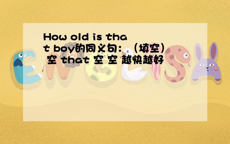 How old is that boy的同义句：（填空） 空 that 空 空 越快越好