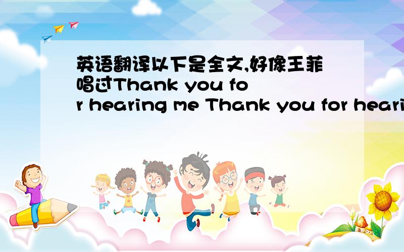 英语翻译以下是全文,好像王菲唱过Thank you for hearing me Thank you for hearing me Thank you for hearing me Thank you for hearing me Thank you for loving me Thank you for loving me Thank you for loving me Thank you for loving me Thank yo