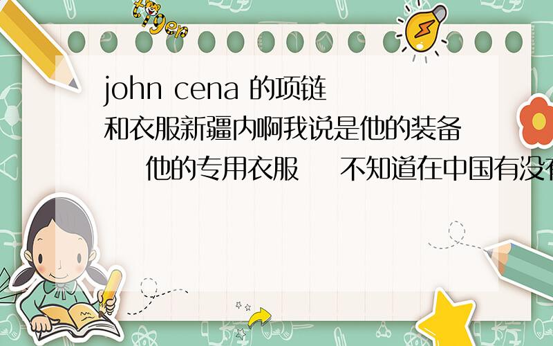 john cena 的项链 和衣服新疆内啊我说是他的装备    他的专用衣服    不知道在中国有没有