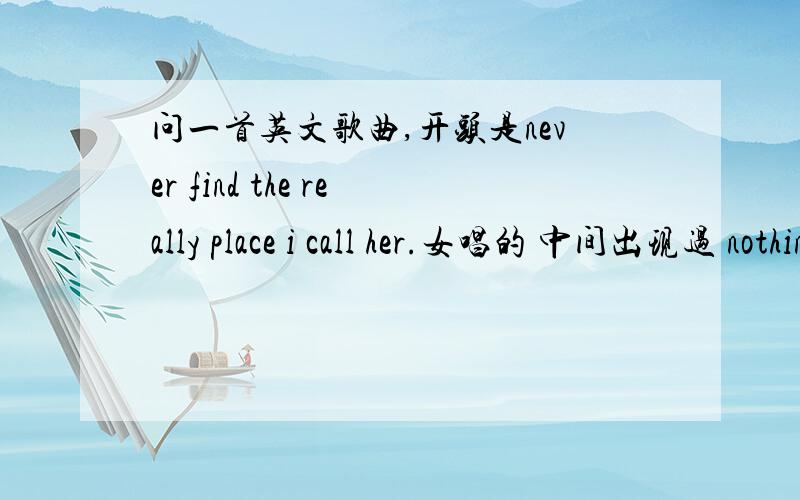 问一首英文歌曲,开头是never find the really place i call her.女唱的 中间出现过 nothing some nothing more than i can 求歌名