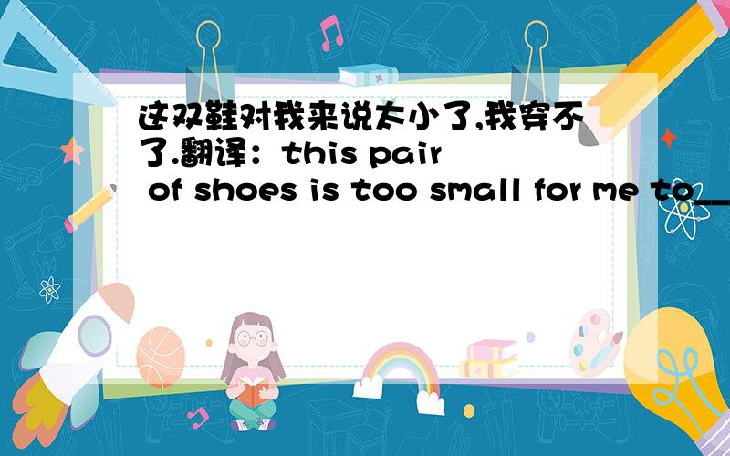 这双鞋对我来说太小了,我穿不了.翻译：this pair of shoes is too small for me to____后面怎么填,是用wear 还是put on?  简单解释,谢谢!