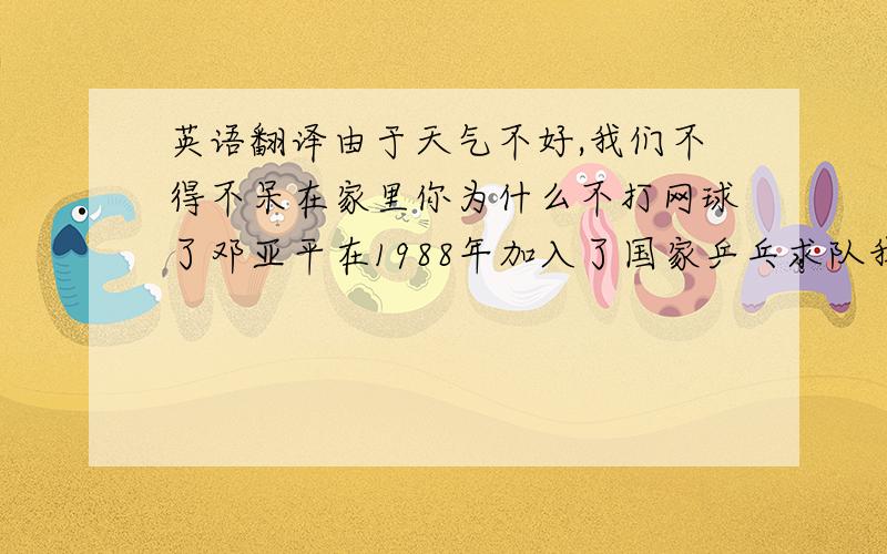 英语翻译由于天气不好,我们不得不呆在家里你为什么不打网球了邓亚平在1988年加入了国家乒乓求队我怎么才能成为一个高尔夫球运动员乒乓球和网球你喜欢哪个乔丹是一位伟大的篮球运动