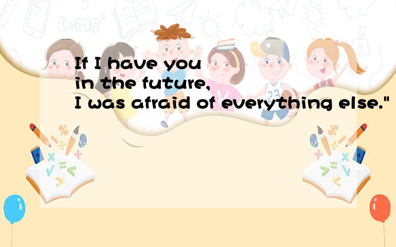 If I have you in the future,I was afraid of everything else.