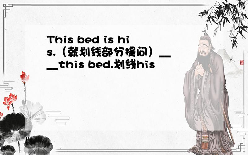 This bed is his.（就划线部分提问）__ __this bed.划线his