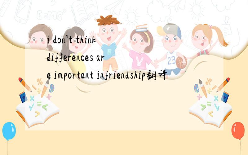 i don't think differences are important infriendship翻译