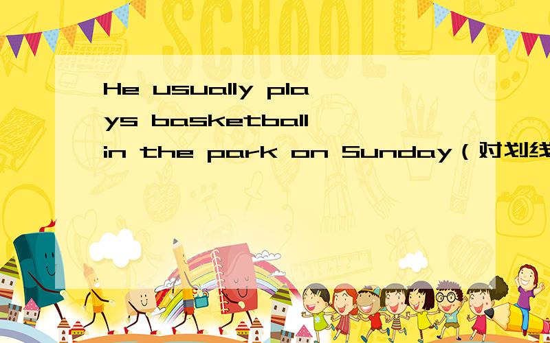 He usually plays basketball in the park on Sunday（对划线部分提问）划线部分是in the park on Sunday.________and______   ________he play basketball.