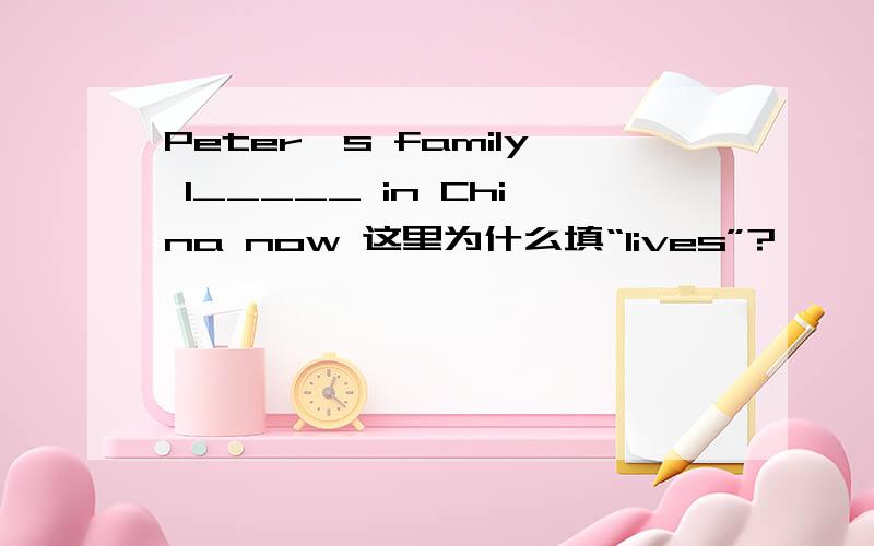 Peter's family l_____ in China now 这里为什么填“lives”?