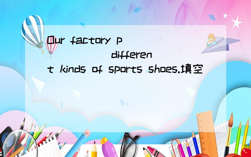 Our factory p______ different kinds of sports shoes.填空