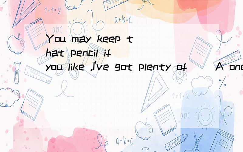 You may keep that pencil if you like .I've got plenty of（） A ones B the others C others D some others 为什么选C