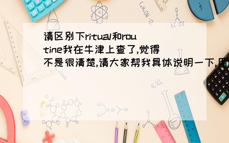 请区别下ritual和routine我在牛津上查了,觉得不是很清楚,请大家帮我具体说明一下,用英语或者汉语都行