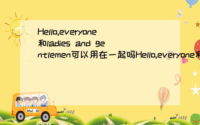 Hello,everyone和ladies and gentlemen可以用在一起吗Hello,everyone和ladies and gentlemen可以一起用吗在线等啊