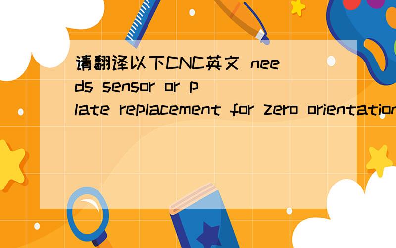 请翻译以下CNC英文 needs sensor or plate replacement for zero orientation on tool changer