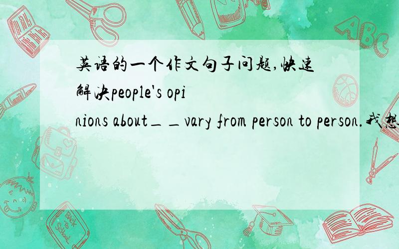 英语的一个作文句子问题,快速解决people's opinions about__vary from person to person.我想问划线处添什么,是love还是how to love填了之后要加be动词吗,会不会别扭,请把各种情况写下,应该填些什么又好有