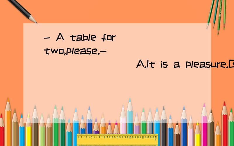 - A table for two,please.- _________ A.It is a pleasure.B.This way,please.C.What can I do f