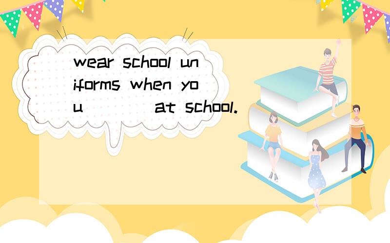 wear school uniforms when you____at school.