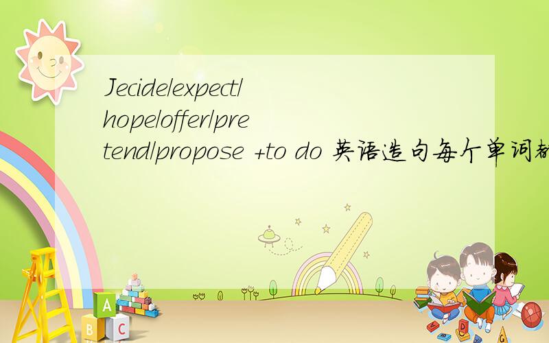 Jecide/expect/hope/offer/pretend/propose +to do 英语造句每个单词都造一句~中文要给出