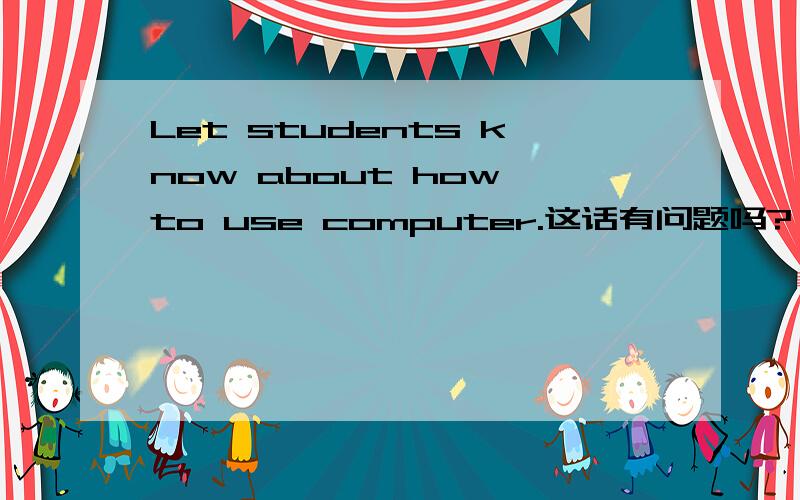 Let students know about how to use computer.这话有问题吗?